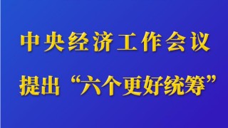 第一觀察｜中央經(jīng)濟(jì)工作會(huì)議提出“六個(gè)更好統(tǒng)籌”